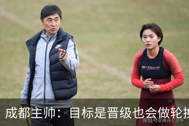 成都主帅：目标是晋级也会做轮换；西班牙也有90分钟不进球的时候