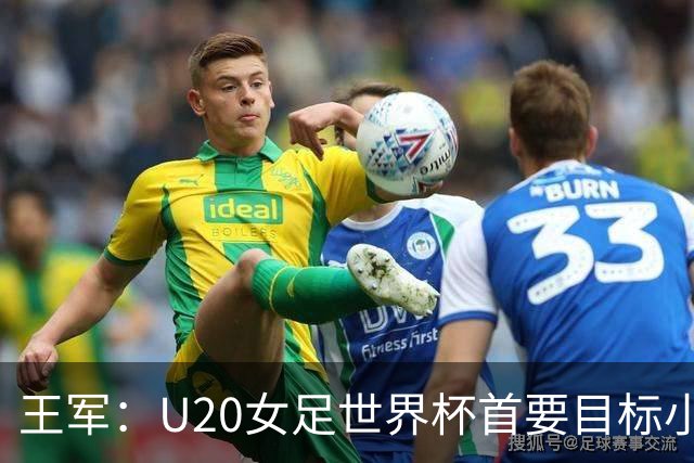 王军：U20女足世界杯首要目标小组出线，全力冲击八强
