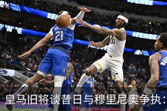 皇马旧将谈昔日与穆里尼奥争执：他那次突然发飙 那段日子很痛苦