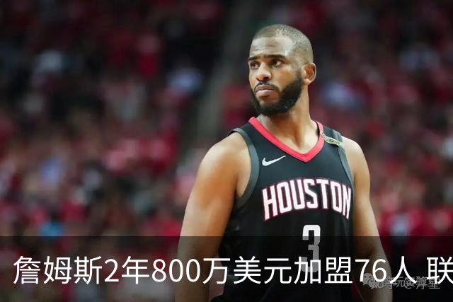 詹姆斯2年800万美元加盟76人 联手大帝+马克西+布朗